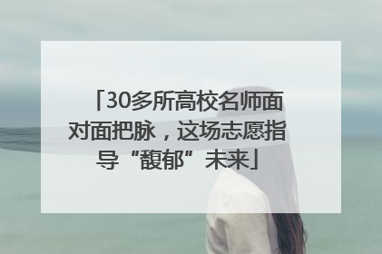 30多所高校名师面对面把脉，这场志愿指导“馥郁”未来