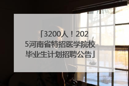 3200人！2025河南省特招医学院校毕业生计划招聘公告