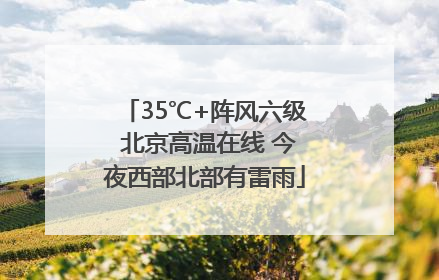 35℃+阵风六级 北京高温在线 今夜西部北部有雷雨