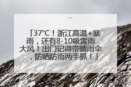 37℃！浙江高温+暴雨，还有8-10级雷雨大风！出门记得带晴雨伞，防晒防雨两手抓！
