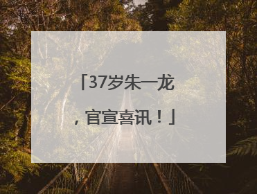 37岁朱一龙，官宣喜讯！