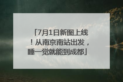 7月1日新图上线！从南京南站出发，睡一觉就能到成都