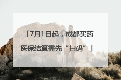 7月1日起，成都买药医保结算需先“扫码”