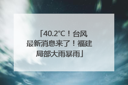 40.2℃！台风最新消息来了！福建局部大雨暴雨