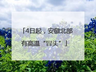 4日起，安徽北部有高温“冒头”