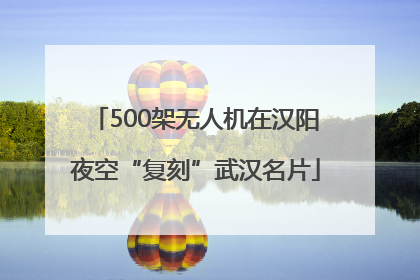 500架无人机在汉阳夜空“复刻”武汉名片