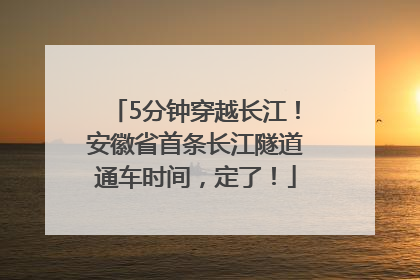 5分钟穿越长江！安徽省首条长江隧道通车时间，定了！