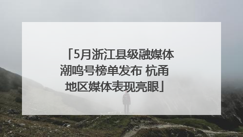 5月浙江县级融媒体潮鸣号榜单发布 杭甬地区媒体表现亮眼