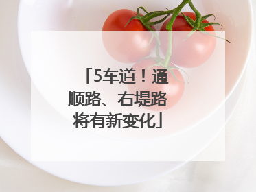 5车道！通顺路、右堤路将有新变化