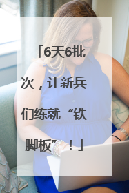 6天6批次，让新兵们练就“铁脚板”！