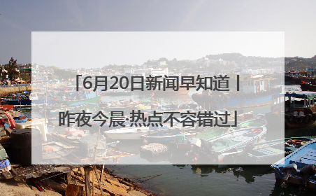 6月20日新闻早知道丨昨夜今晨·热点不容错过