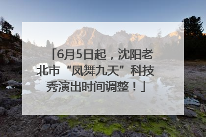 6月5日起，沈阳老北市“凤舞九天”科技秀演出时间调整！