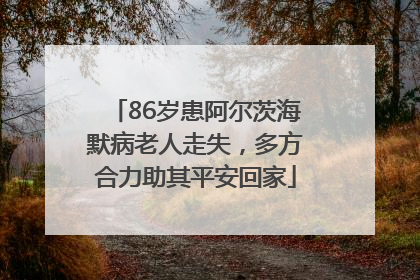 86岁患阿尔茨海默病老人走失，多方合力助其平安回家