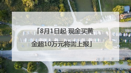 8月1日起 现金买黄金超10万元将需上报