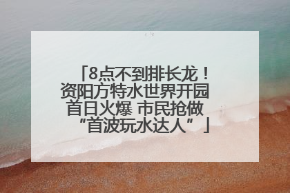 8点不到排长龙！资阳方特水世界开园首日火爆 市民抢做“首波玩水达人”