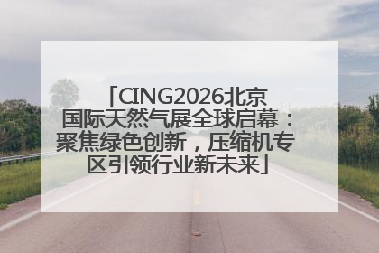 CING2026北京国际天然气展全球启幕：聚焦绿色创新，压缩机专区引领行业新未来