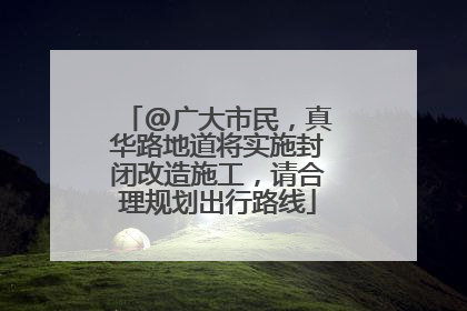 @广大市民，真华路地道将实施封闭改造施工，请合理规划出行路线