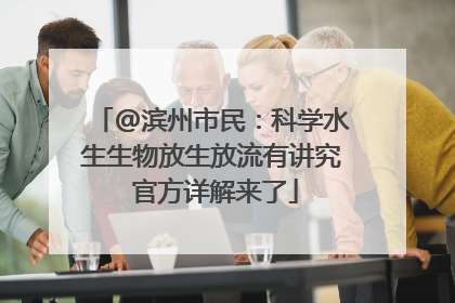 @滨州市民：科学水生生物放生放流有讲究 官方详解来了