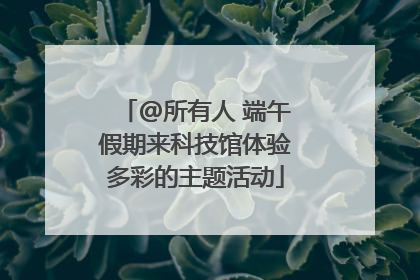 @所有人 端午假期来科技馆体验多彩的主题活动