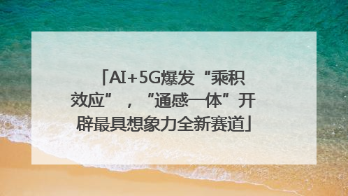 AI+5G爆发“乘积效应”，“通感一体”开辟最具想象力全新赛道