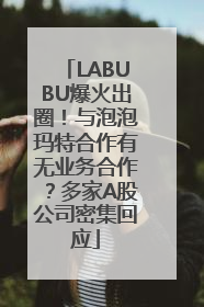 LABUBU爆火出圈！与泡泡玛特合作有无业务合作？多家A股公司密集回应