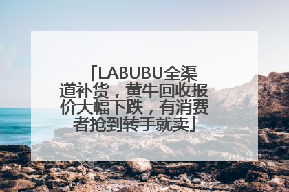 LABUBU全渠道补货，黄牛回收报价大幅下跌，有消费者抢到转手就卖