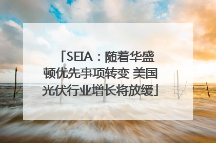 SEIA：随着华盛顿优先事项转变 美国光伏行业增长将放缓